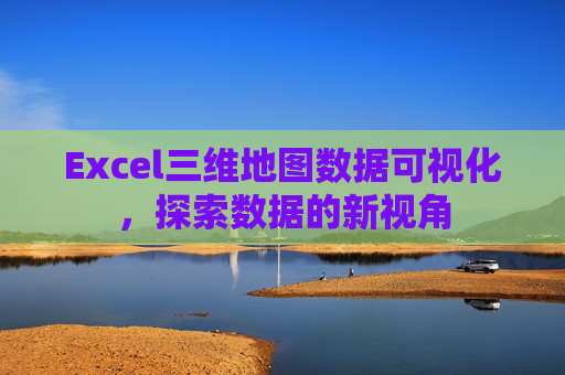Excel三维地图数据可视化,探索数据的新视角 Excel三维地图数据可视化,探索数据的新视角
